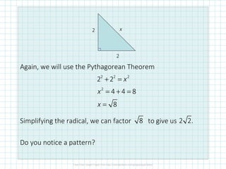 Again, we will use the Pythagorean Theorem
Simplifying the radical, we can factor to give us
Do you notice a pattern?
2
2 x
2 2 2
2
2 2
4 4 8
8
x
x
x
+ =
= + =
=
8 2 2.
 