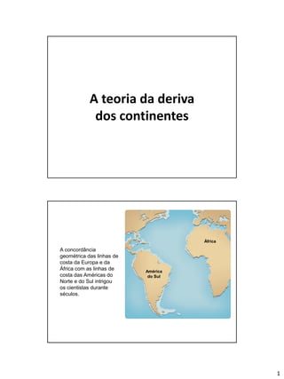 1
A teoria da deriva
dos continentes
América
do Sul
África
A concordância
geométrica das linhas de
costa da Europa e da
África com as linhas de
costa das Américas do
Norte e do Sul intrigou
os cientistas durante
séculos.
 