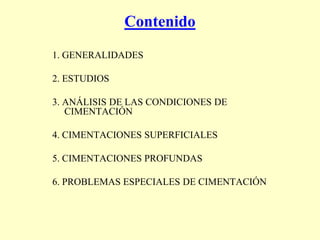 1. GENERALIDADES
2. ESTUDIOS
3. ANÁLISIS DE LAS CONDICIONES DE
CIMENTACIÓN
4. CIMENTACIONES SUPERFICIALES
5. CIMENTACIONES PROFUNDAS
6. PROBLEMAS ESPECIALES DE CIMENTACIÓN
Contenido
 