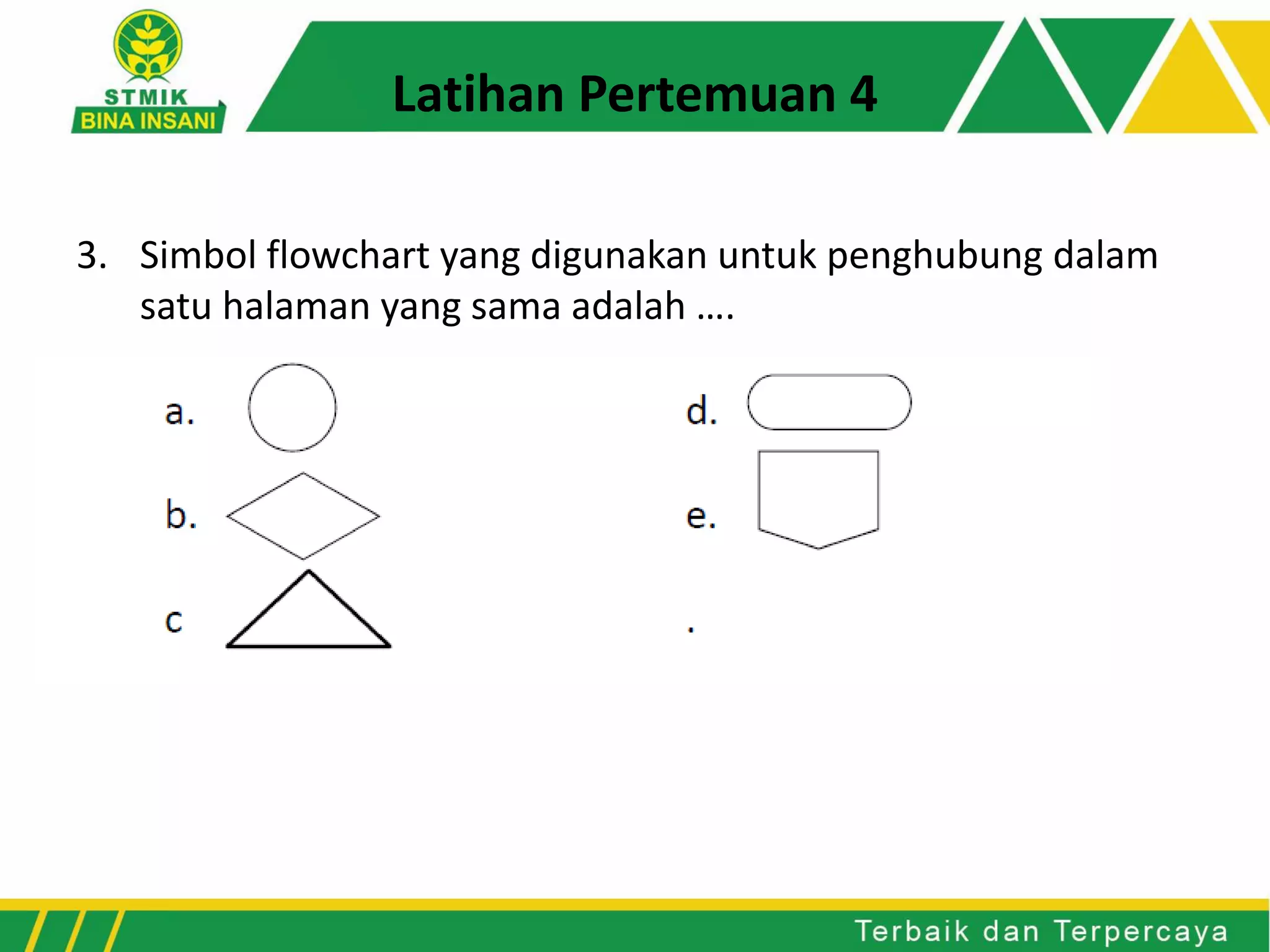 Latihan Pertemuan 4
3. Simbol flowchart yang digunakan untuk penghubung dalam
satu halaman yang sama adalah ….
 