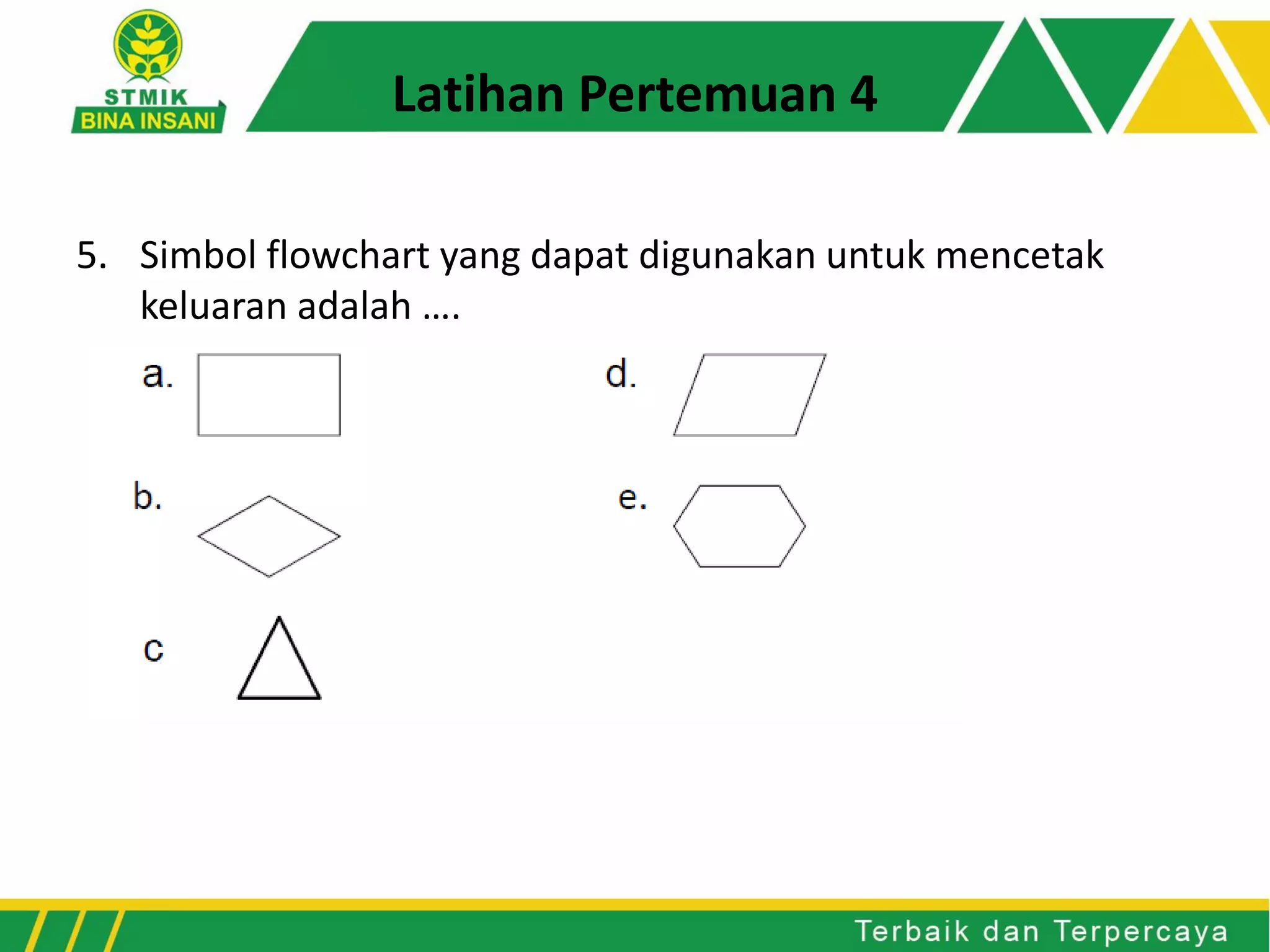 Latihan Pertemuan 4
5. Simbol flowchart yang dapat digunakan untuk mencetak
keluaran adalah ….
 