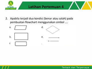 Latihan Pertemuan 4
2. Apabila terjadi dua kondisi (benar atau salah) pada
pembuatan flowchart menggunakan simbol ….
 