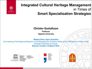 Integrated Cultural Heritage Management
in Times of
Smart Specialisation Strategies
Christer Gustafsson
Professor
Uppsala University
Walled Cities, Open Societies
2nd meeting of the Regional Network on the Management of Historic Walls and Fortifications in Urban World
Heritage Properties in Europe
Šibenik, Croatia, 5-6 March 2018
 