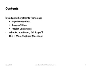 Contents
3/13/2018 Arch. Dania Abdel-Aziz/ Lecture 4.1 2
Introducing Constraints Techniques
• Triple constraints
• Success Sliders
• Project Constraints
• What Do You Mean, “All Scope”?
• This is More That Just Mechanics
 