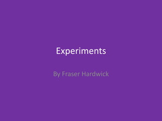 Experiments
By Fraser Hardwick
 