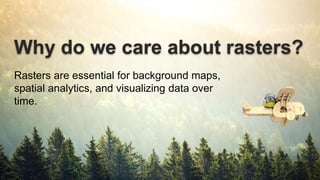Why do we care about rasters?
Rasters are essential for background maps,
spatial analytics, and visualizing data over
time.
 