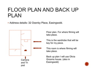  Address details- 32 Oxenby Place, Easingwold.
Floor plan. For where filming will
take place.
This is the wardrobe that will be
key for my piece.
This room is where filming will
take place.
Back up plan I will use Olivia
Grooms house. (also in
Easingwold)
Camera
and Tri
pod
 