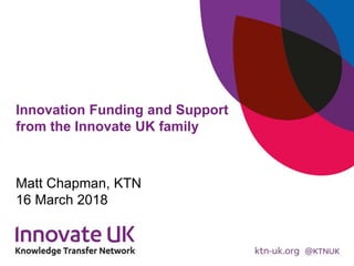 Innovation Funding and Support
from the Innovate UK family
Matt Chapman, KTN
16 March 2018
 
