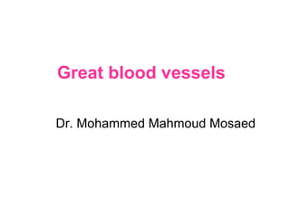 Great blood vessels
Dr. Mohammed Mahmoud Mosaed
 
