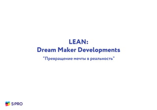 leanagile
LEAN:
Dream Maker Developments
“Превращение мечты в реальность”
 