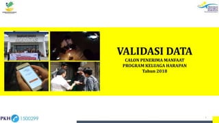 VALIDASI DATA
CALON PENERIMA MANFAAT
PROGRAM KELUAGA HARAPAN
Tahun 2018
1
 