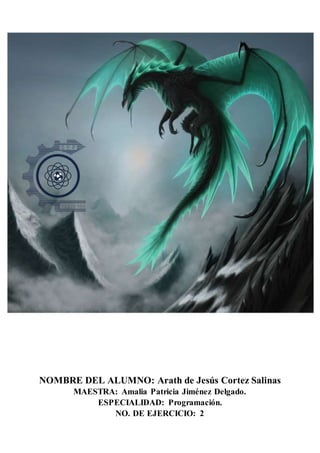 NOMBRE DEL ALUMNO: Arath de Jesús Cortez Salinas
MAESTRA: Amalia Patricia Jiménez Delgado.
ESPECIALIDAD: Programación.
NO. DE EJERCICIO: 2