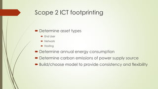 Scope 2 ICT footprinting
 Determine asset types
 End User
 Network
 Hosting
 Determine annual energy consumption
 De...