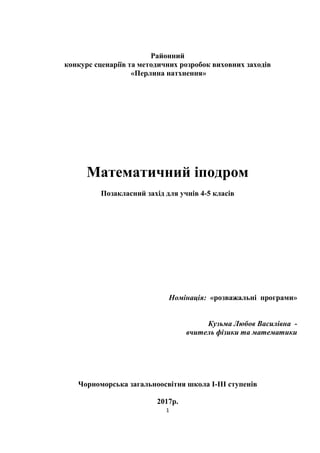 1
Районний
конкурс сценаріїв та методичних розробок виховних заходів
«Перлина натхнення»
Математичний іподром
Позакласний захід для учнів 4-5 класів
Номінація: «розважальні програми»
Кузьма Любов Василівна -
вчитель фізики та математики
Чорноморська загальноосвітня школа I-III ступенів
2017р.
 