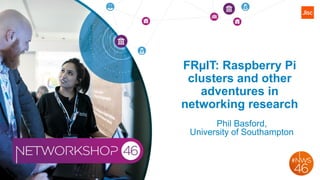 FRµIT: Raspberry Pi
clusters and other
adventures in
networking research
Phil Basford,
University of Southampton
 