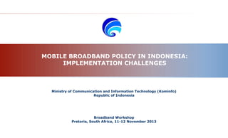 MOBILE BROADBAND POLICY IN INDONESIA:
IMPLEMENTATION CHALLENGES
Ministry of Communication and Information Technology (Kominfo)
Republic of Indonesia
Broadband Workshop
Pretoria, South Africa, 11-12 November 2013
 