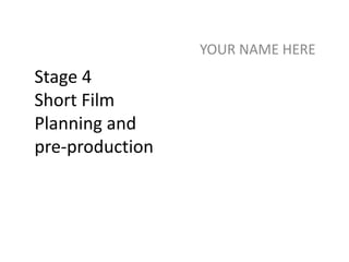 Stage 4
Short Film
Planning and
pre-production
YOUR NAME HERE
 