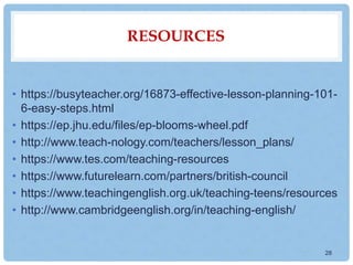 RESOURCES
• https://busyteacher.org/16873-effective-lesson-planning-101-
6-easy-steps.html
• https://ep.jhu.edu/files/ep-b...