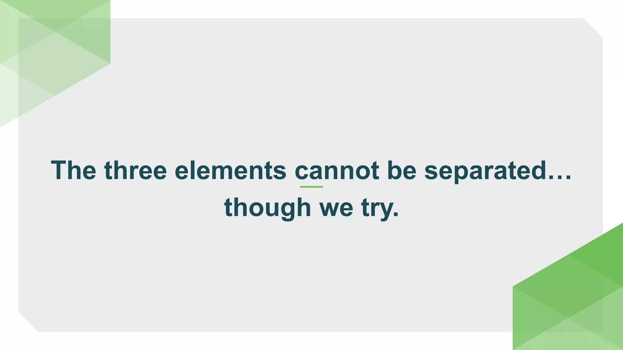 The three elements cannot be separated…
though we try.
 