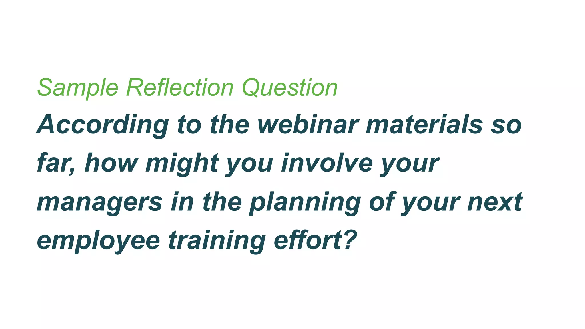 Sample Reflection Question
According to the webinar materials so
far, how might you involve your
managers in the planning of your next
employee training effort?
 