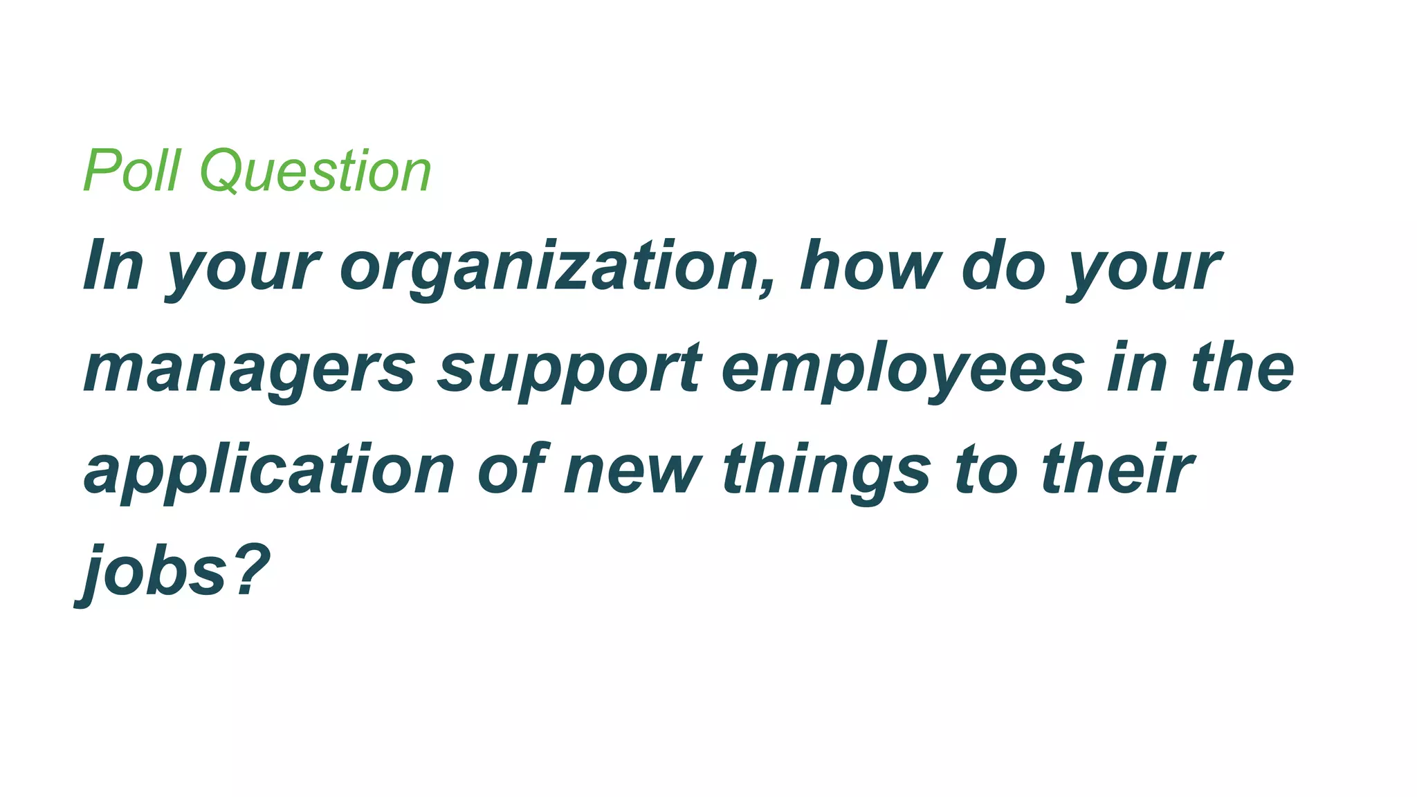 Poll Question
In your organization, how do your
managers support employees in the
application of new things to their
jobs?
 