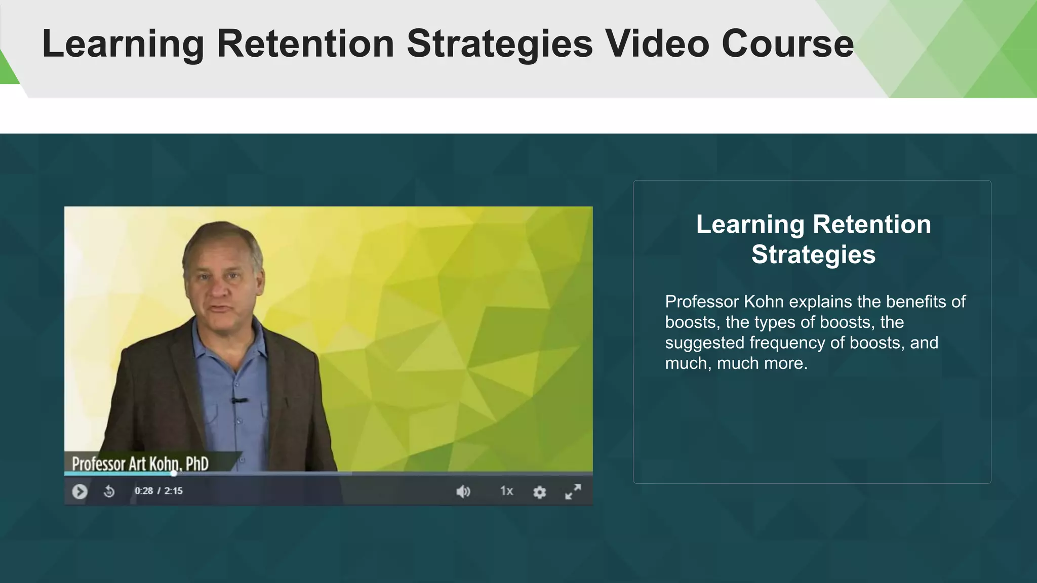 Learning Retention Strategies Video Course
Professor Kohn explains the benefits of
boosts, the types of boosts, the
suggested frequency of boosts, and
much, much more.
Learning Retention
Strategies
 