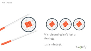 Microlearning	
  isn’t	
  just	
  a	
  
strategy.	
  	
  
It’s	
  a	
  mindset.	
  
Part	
  1	
  recap	
  
 
