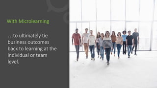 With  Microlearning
…to  ulFmately  Fe  
business  outcomes  
back  to  learning  at  the  
individual  or  team  
level.
 