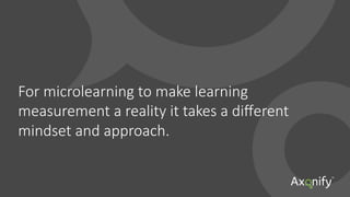 For  microlearning  to  make  learning  
measurement  a  reality  it  takes  a  diﬀerent  
mindset  and  approach.
 