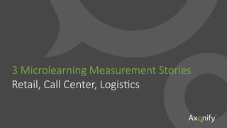 3  Microlearning  Measurement  Stories  
Retail,  Call  Center,  LogisFcs
 
