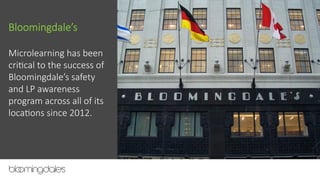 Bloomingdale’s
Microlearning  has  been  
criFcal  to  the  success  of  
Bloomingdale’s  safety  
and  LP  awareness  
program  across  all  of  its  
locaFons  since  2012.  
 