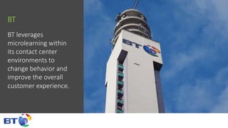 BT
BT  leverages  
microlearning  within  
its  contact  center  
environments  to  
change  behavior  and    
improve  the  overall  
customer  experience.
 