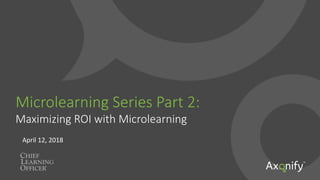 April	
  12,	
  2018	
  
Microlearning  Series  Part  2:  
Maximizing  ROI  with  Microlearning
 