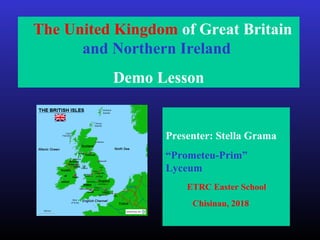 The United Kingdom of Great Britain
and Northern Ireland
Demo Lesson
Presenter: Stella Grama
“Prometeu-Prim”
Lyceum
ETRC Easter School
Chisinau, 2018
 
