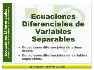 Ing. Dr. NELSON QUIÑONES VASQUEZ
Ecuaciones
Diferenciales de
Variables
Separables
– Ecuaciones diferenciales de primer
orden.
– Ecuaciones diferenciales de variables
separables.
 