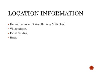  House (Bedroom, Stairs, Hallway & Kitchen)
 Village green.
 Front Garden.
 Road.
 