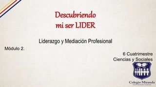 Descubriendo
mi ser LIDER
Liderazgo y Mediación Profesional
Módulo 2.
6 Cuatrimestre
Ciencias y Sociales
 
