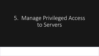 5. Manage Privileged Access
to Servers
 
