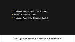 Leverage PowerShell Just Enough Administration
▪ Privileged Access Management (PAM)
▪ Tiered AD administration
▪ Privileged Access Workstations (PAWs)
 