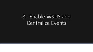 8. Enable WSUS and
Centralize Events
 
