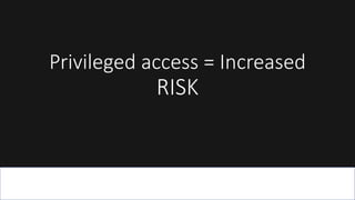 Privileged access = Increased
RISK
 