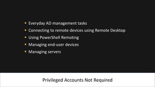 Privileged Accounts Not Required
▪ Everyday AD management tasks
▪ Connecting to remote devices using Remote Desktop
▪ Using PowerShell Remoting
▪ Managing end-user devices
▪ Managing servers
 
