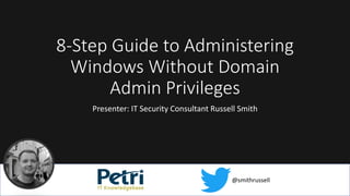 8-Step Guide to Administering
Windows Without Domain
Admin Privileges
Presenter: IT Security Consultant Russell Smith
@smithrussell
 