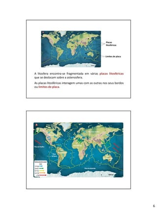 6
A litosfera encontra-se fragmentada em várias placas litosféricas
que se deslocam sobre a astenosfera.
As placas litosféricas interagem umas com as outras nos seus bordos
ou limites de placa.
Limites de placa
Placas
litosféricas
 