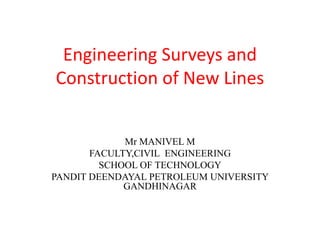 Engineering Surveys and
Construction of New Lines
Mr MANIVEL M
FACULTY,CIVIL ENGINEERING
SCHOOL OF TECHNOLOGY
PANDIT DEENDAYAL PETROLEUM UNIVERSITY
GANDHINAGAR
 