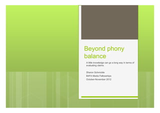 M
Beyond phony
balance
A little knowledge can go a long way in terms of
evaluating claims.
Sharon Schmickle
B4FA Media Fellowships
October-November 2012
 