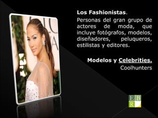 Los Fashionistas.
Personas del gran grupo de
actores de moda, que
incluye fotógrafos, modelos,
diseñadores, peluqueros,
estilistas y editores.
Modelos y Celebrities.
Coolhunters
 