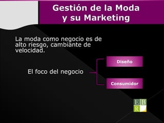 La moda como negocio es de
alto riesgo, cambiante de
velocidad.
El foco del negocio
Diseño
Consumidor
 