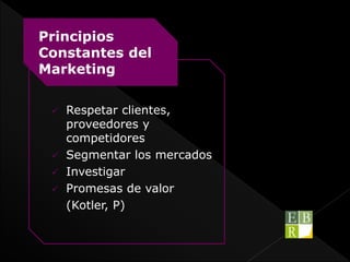  Respetar clientes,
proveedores y
competidores
 Segmentar los mercados
 Investigar
 Promesas de valor
(Kotler, P)
Principios
Constantes del
Marketing
 