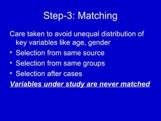 Step-3: Matching
Care taken to avoid unequal distribution of
key variables like age, gender
• Selection from same source
• Selection from same groups
• Selection after cases
Variables under study are never matched
 